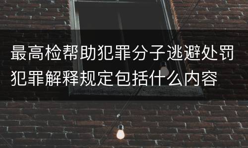 最高检帮助犯罪分子逃避处罚犯罪解释规定包括什么内容