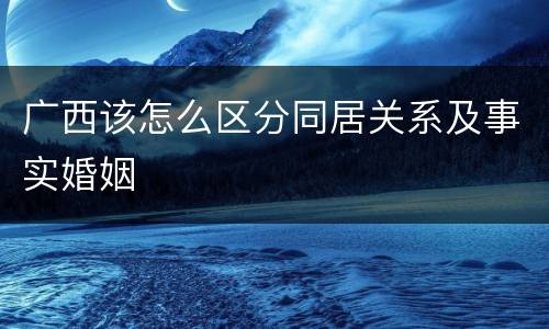 广西该怎么区分同居关系及事实婚姻