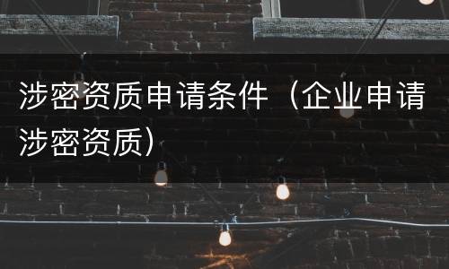 涉密资质申请条件（企业申请涉密资质）