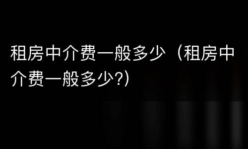 租房中介费一般多少（租房中介费一般多少?）