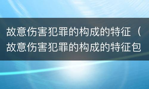 故意伤害犯罪的构成的特征（故意伤害犯罪的构成的特征包括）