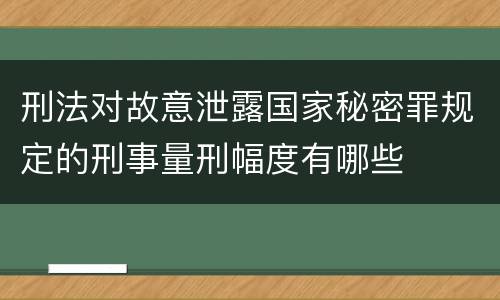 刑法对故意泄露国家秘密罪规定的刑事量刑幅度有哪些