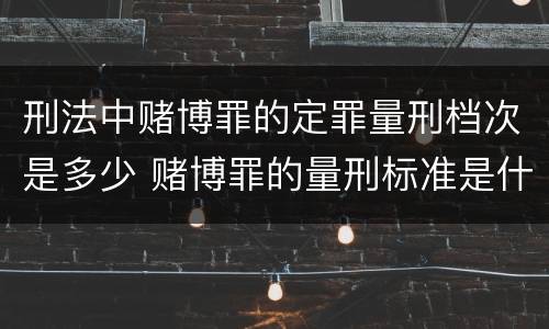 刑法中赌博罪的定罪量刑档次是多少 赌博罪的量刑标准是什么