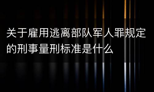 关于雇用逃离部队军人罪规定的刑事量刑标准是什么