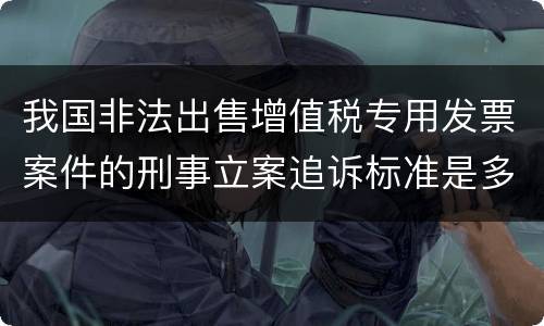 我国非法出售增值税专用发票案件的刑事立案追诉标准是多少