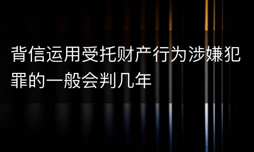 背信运用受托财产行为涉嫌犯罪的一般会判几年
