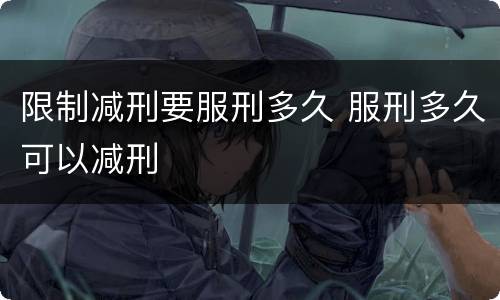 限制减刑要服刑多久 服刑多久可以减刑