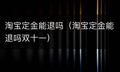 淘宝定金能退吗（淘宝定金能退吗双十一）