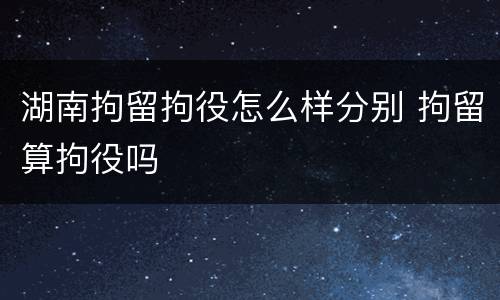 湖南拘留拘役怎么样分别 拘留算拘役吗