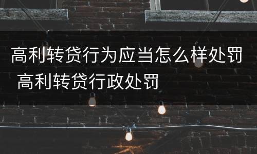 高利转贷行为应当怎么样处罚 高利转贷行政处罚