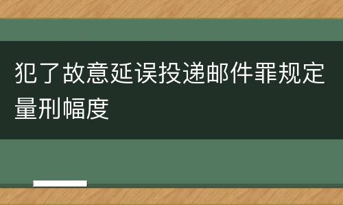 犯了故意延误投递邮件罪规定量刑幅度