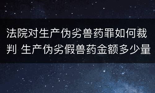 法院对生产伪劣兽药罪如何裁判 生产伪劣假兽药金额多少量刑