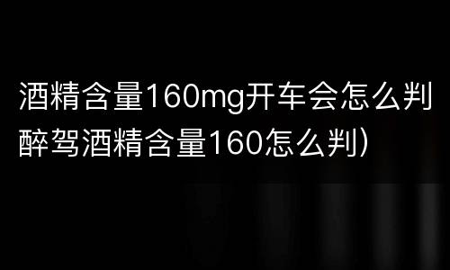 酒精含量160mg开车会怎么判（醉驾酒精含量160怎么判）