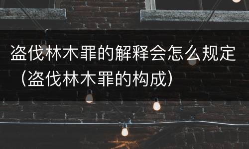 盗伐林木罪的解释会怎么规定（盗伐林木罪的构成）