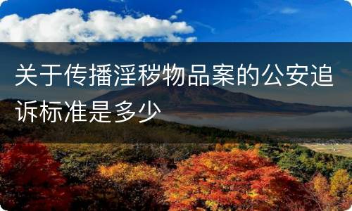关于传播淫秽物品案的公安追诉标准是多少