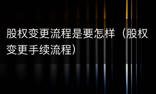 股权变更流程是要怎样（股权变更手续流程）