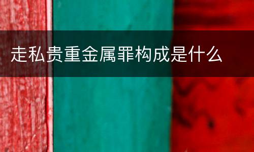 走私贵重金属罪构成是什么