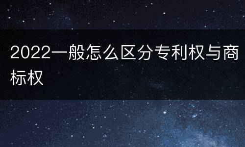 2022一般怎么区分专利权与商标权