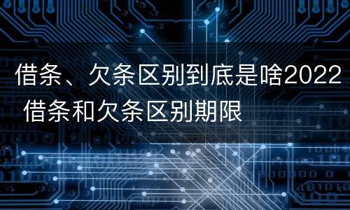 借条、欠条区别到底是啥2022 借条和欠条区别期限