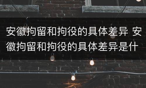 安徽拘留和拘役的具体差异 安徽拘留和拘役的具体差异是什么