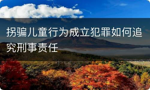 拐骗儿童行为成立犯罪如何追究刑事责任