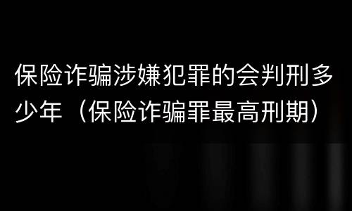 保险诈骗涉嫌犯罪的会判刑多少年（保险诈骗罪最高刑期）