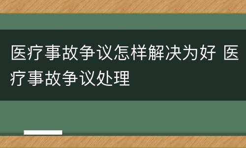医疗事故争议怎样解决为好 医疗事故争议处理
