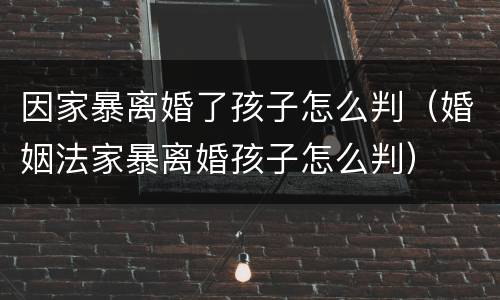 因家暴离婚了孩子怎么判（婚姻法家暴离婚孩子怎么判）