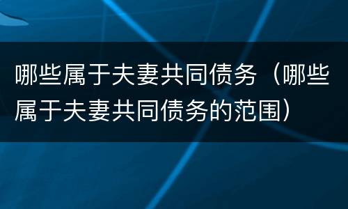 哪些属于夫妻共同债务（哪些属于夫妻共同债务的范围）