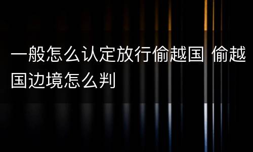 一般怎么认定放行偷越国 偷越国边境怎么判