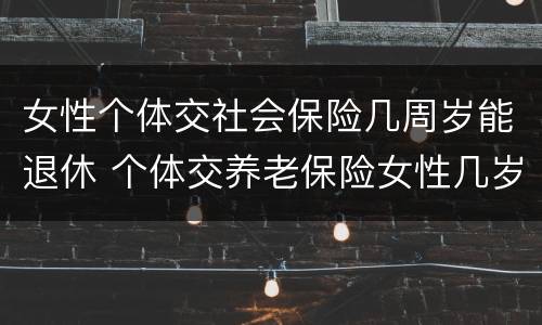 女性个体交社会保险几周岁能退休 个体交养老保险女性几岁退休