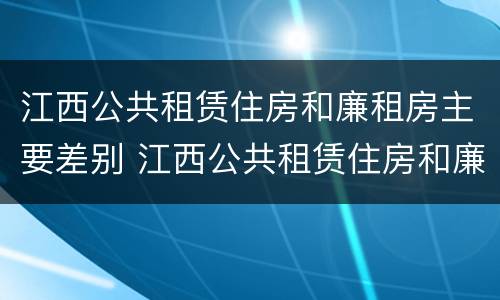江西公共租赁住房和廉租房主要差别 江西公共租赁住房和廉租房主要差别是什么