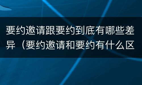 要约邀请跟要约到底有哪些差异（要约邀请和要约有什么区别）