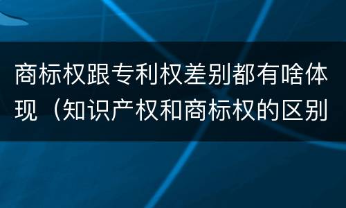 商标权跟专利权差别都有啥体现（知识产权和商标权的区别）