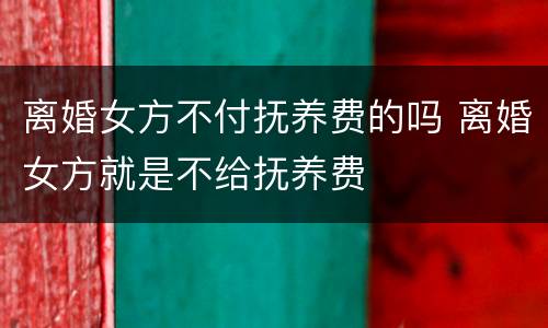离婚女方不付抚养费的吗 离婚女方就是不给抚养费