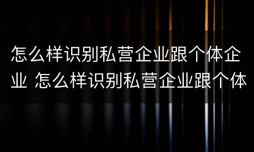 怎么样识别私营企业跟个体企业 怎么样识别私营企业跟个体企业的区别