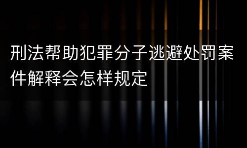刑法帮助犯罪分子逃避处罚案件解释会怎样规定