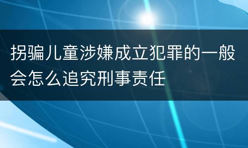 拐骗儿童涉嫌成立犯罪的一般会怎么追究刑事责任