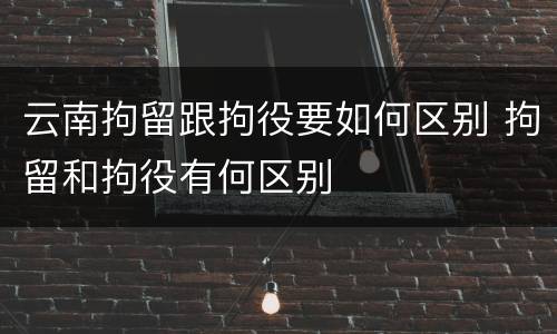 云南拘留跟拘役要如何区别 拘留和拘役有何区别