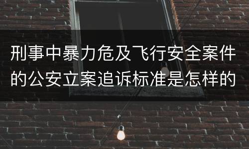 刑事中暴力危及飞行安全案件的公安立案追诉标准是怎样的