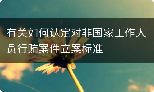 有关如何认定对非国家工作人员行贿案件立案标准