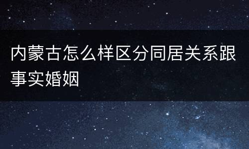 内蒙古怎么样区分同居关系跟事实婚姻