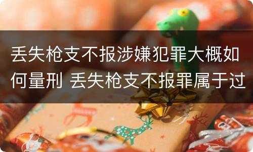 丢失枪支不报涉嫌犯罪大概如何量刑 丢失枪支不报罪属于过失犯罪吗