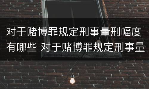 对于赌博罪规定刑事量刑幅度有哪些 对于赌博罪规定刑事量刑幅度有哪些规定
