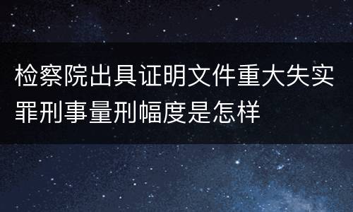检察院出具证明文件重大失实罪刑事量刑幅度是怎样