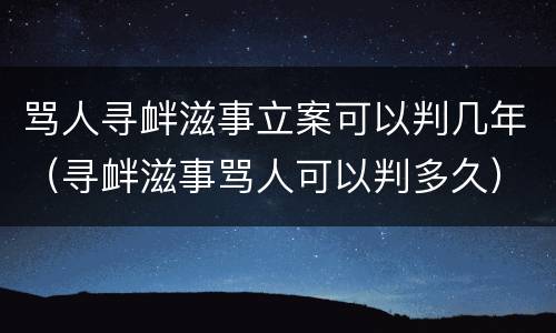 骂人寻衅滋事立案可以判几年（寻衅滋事骂人可以判多久）