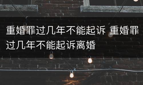 重婚罪过几年不能起诉 重婚罪过几年不能起诉离婚