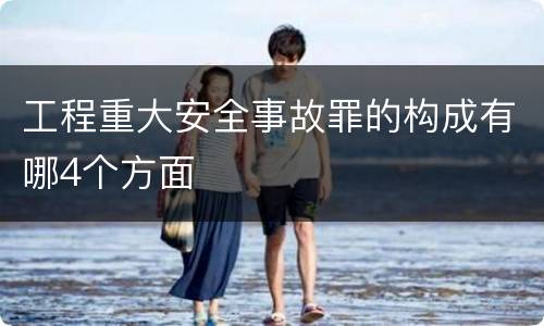 工程重大安全事故罪的构成有哪4个方面