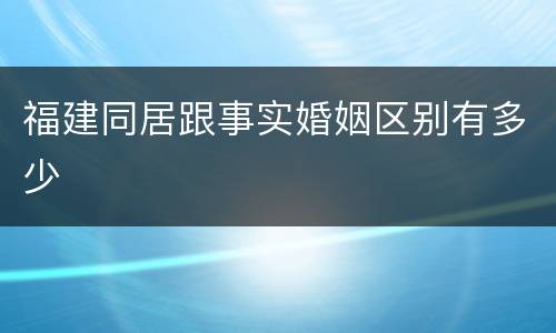 福建同居跟事实婚姻区别有多少