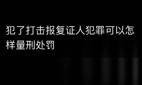 犯了打击报复证人犯罪可以怎样量刑处罚